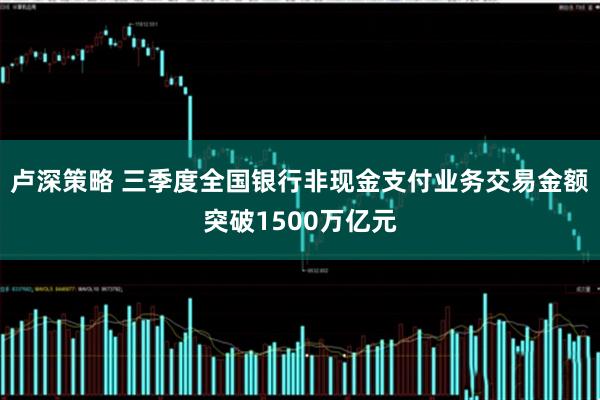 卢深策略 三季度全国银行非现金支付业务交易金额突破1500万亿元