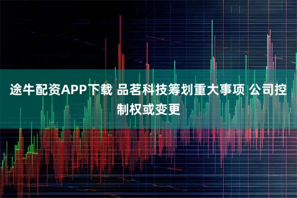 途牛配资APP下载 品茗科技筹划重大事项 公司控制权或变更