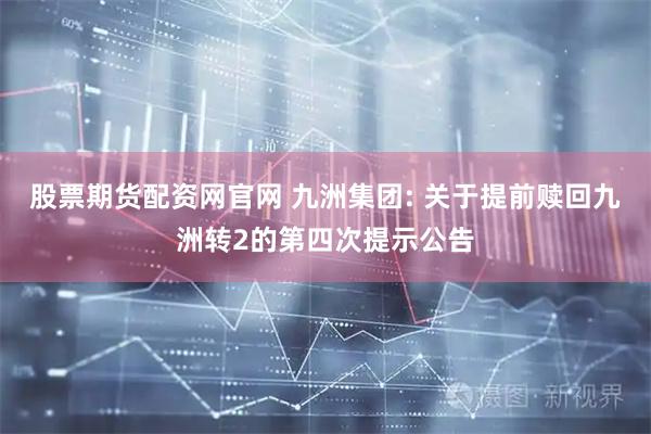 股票期货配资网官网 九洲集团: 关于提前赎回九洲转2的第四次提示公告