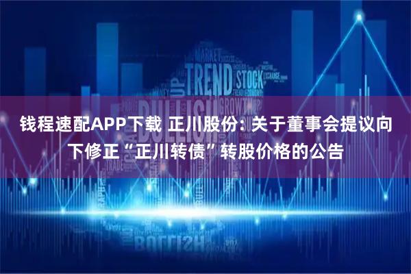 钱程速配APP下载 正川股份: 关于董事会提议向下修正“正川转债”转股价格的公告