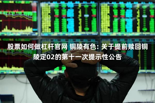 股票如何做杠杆官网 铜陵有色: 关于提前赎回铜陵定02的第十一次提示性公告