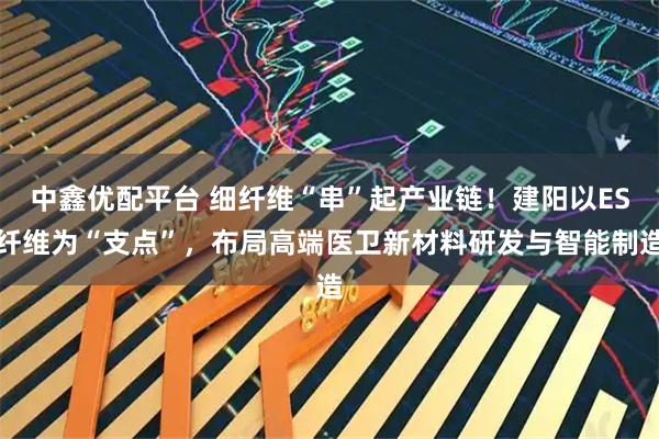 中鑫优配平台 细纤维“串”起产业链！建阳以ES纤维为“支点”，布局高端医卫新材料研发与智能制造