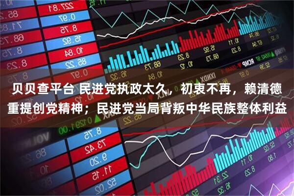 贝贝查平台 民进党执政太久，初衷不再，赖清德重提创党精神；民进党当局背叛中华民族整体利益