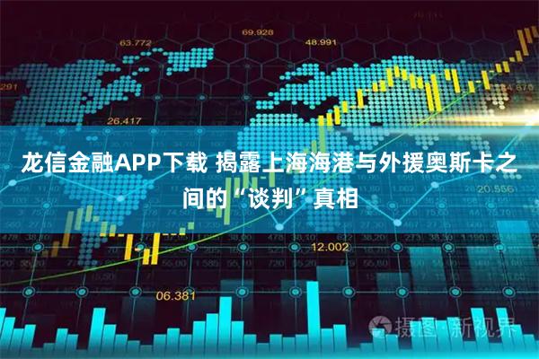 龙信金融APP下载 揭露上海海港与外援奥斯卡之间的“谈判”真相