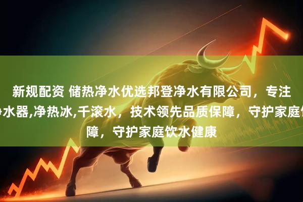 新规配资 储热净水优选邦登净水有限公司,专注储热式净水器,净热冰,千滚水,技术领先品质保障,守护家庭饮水健康