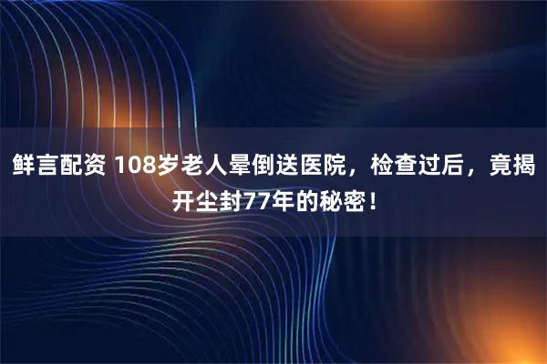 鲜言配资 108岁老人晕倒送医院，检查过后，竟揭开尘封77年的秘密！