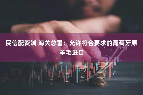 民信配资端 海关总署：允许符合要求的葡萄牙原羊毛进口