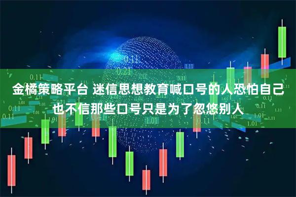 金橘策略平台 迷信思想教育喊口号的人恐怕自己也不信那些口号只是为了忽悠别人