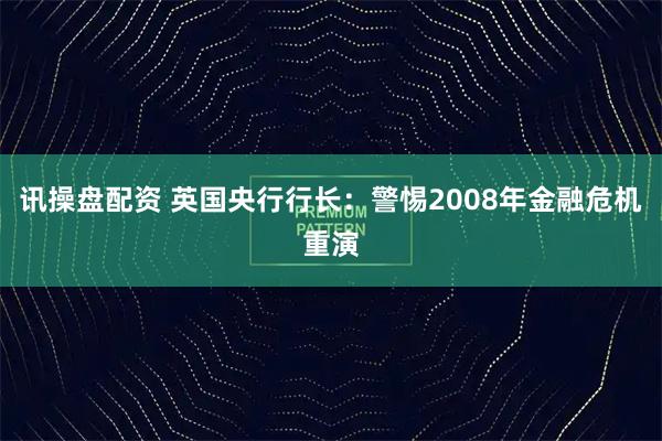 讯操盘配资 英国央行行长:警惕2008年金融危机重演