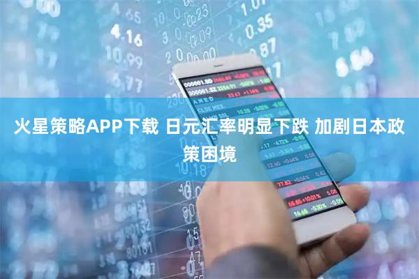 火星策略APP下载 日元汇率明显下跌 加剧日本政策困境