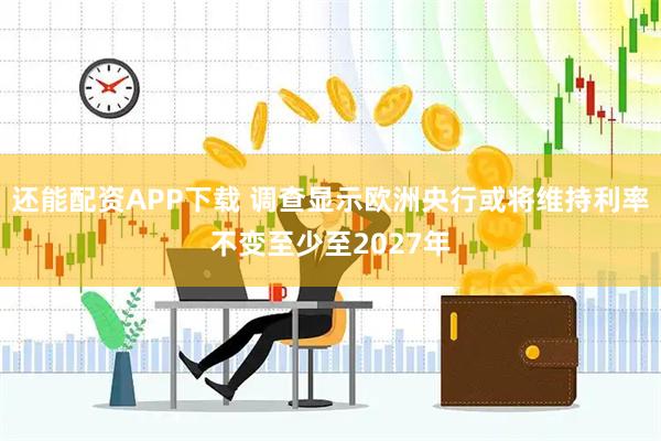 还能配资APP下载 调查显示欧洲央行或将维持利率不变至少至2027年