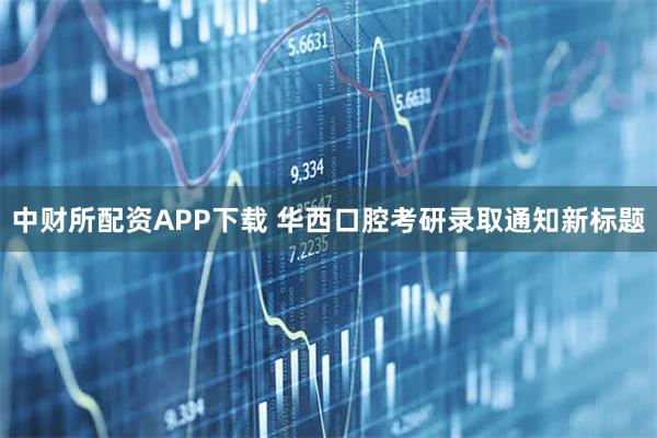中财所配资APP下载 华西口腔考研录取通知新标题