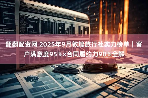 翻翻配资网 2025年9月敦煌旅行社实力榜单｜客户满意度95%×合同履约力98%全解