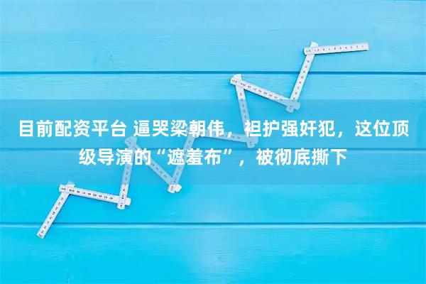 目前配资平台 逼哭梁朝伟,袒护强奸犯,这位顶级导演的“遮羞布”,被彻底撕下