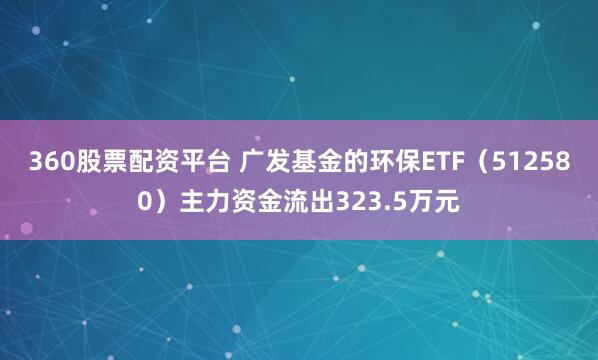 360股票配资平台 广发基金的环保ETF(512580)主力资金流出323.5万元