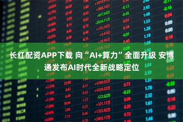 长红配资APP下载 向“AI+算力”全面升级 安博通发布AI时代全新战略定位