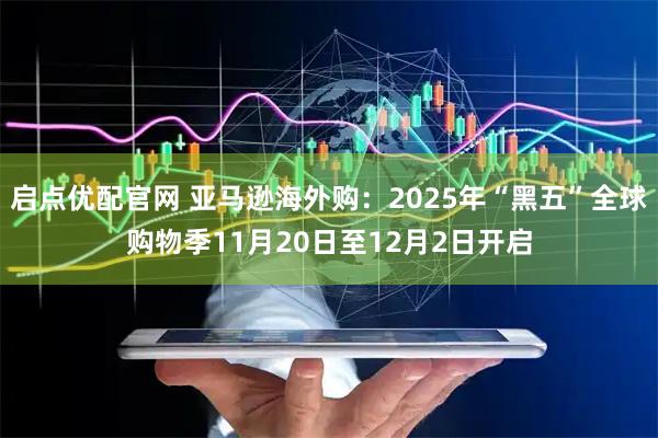 启点优配官网 亚马逊海外购：2025年“黑五”全球购物季11月20日至12月2日开启