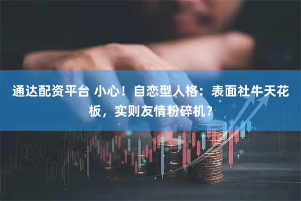通达配资平台 小心！自恋型人格：表面社牛天花板，实则友情粉碎机？