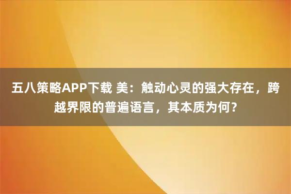 五八策略APP下载 美:触动心灵的强大存在,跨越界限的普遍语言,其本质为何?