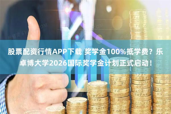 股票配资行情APP下载 奖学金100%抵学费？乐卓博大学2026国际奖学金计划正式启动！