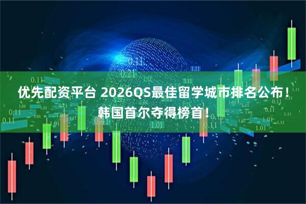 优先配资平台 2026QS最佳留学城市排名公布！韩国首尔夺得榜首！