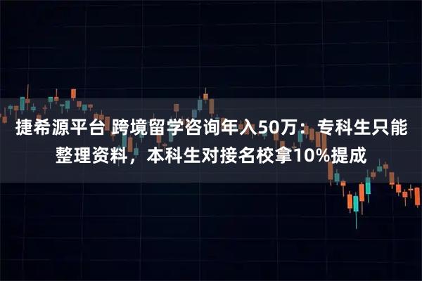 捷希源平台 跨境留学咨询年入50万：专科生只能整理资料，本科生对接名校拿10%提成