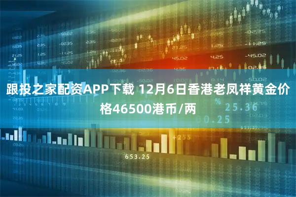 跟投之家配资APP下载 12月6日香港老凤祥黄金价格46500港币/两