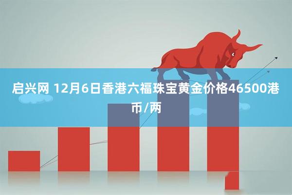 启兴网 12月6日香港六福珠宝黄金价格46500港币/两