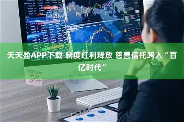 天天盈APP下载 制度红利释放 慈善信托跨入“百亿时代”