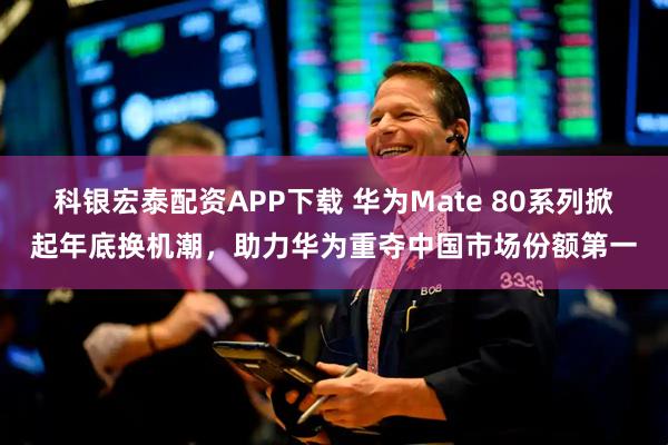 科银宏泰配资APP下载 华为Mate 80系列掀起年底换机潮，助力华为重夺中国市场份额第一