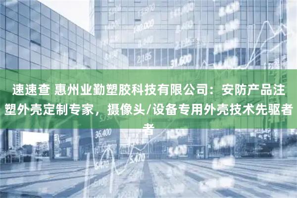 速速查 惠州业勤塑胶科技有限公司:安防产品注塑外壳定制专家,摄像头/设备专用外壳技术先驱者