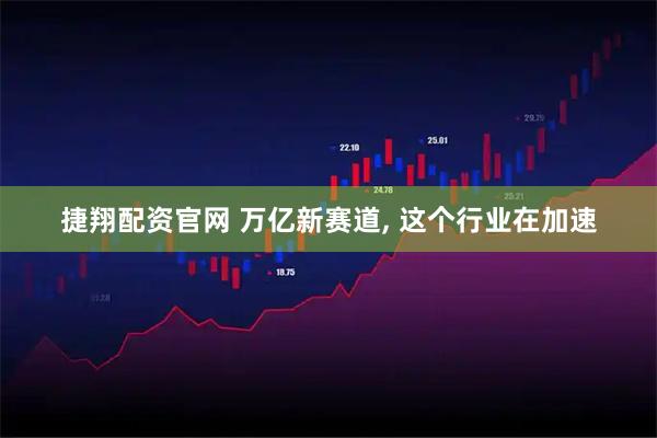 捷翔配资官网 万亿新赛道, 这个行业在加速
