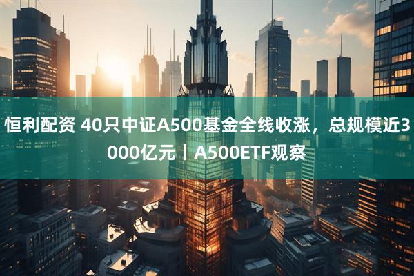 恒利配资 40只中证A500基金全线收涨，总规模近3000亿元丨A500ETF观察