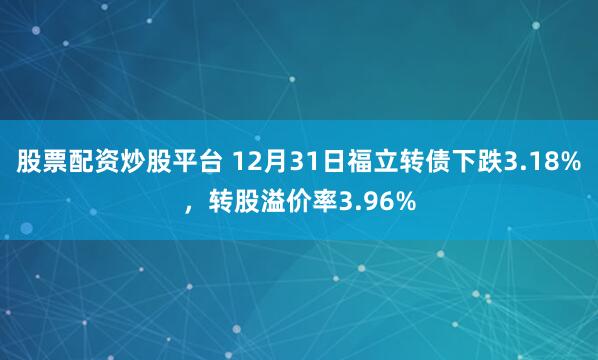 股票配资炒股平台 12月31日福立转债下跌3.18%,转股溢价率3.96%