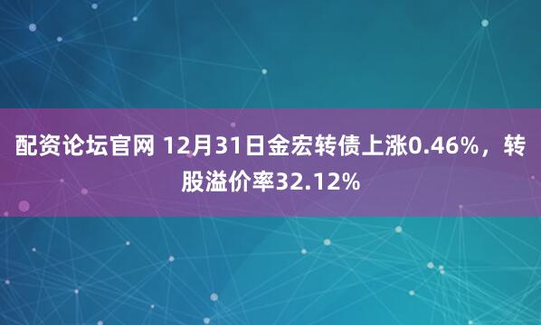 配资论坛官网 12月31日金宏转债上涨0.46%，转股溢价率32.12%