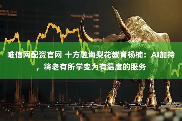 唯信网配资官网 十方融海梨花教育杨楠：AI加持，将老有所学变为有温度的服务