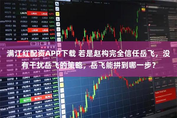 满江红配资APP下载 若是赵构完全信任岳飞，没有干扰岳飞的策略，岳飞能拼到哪一步？
