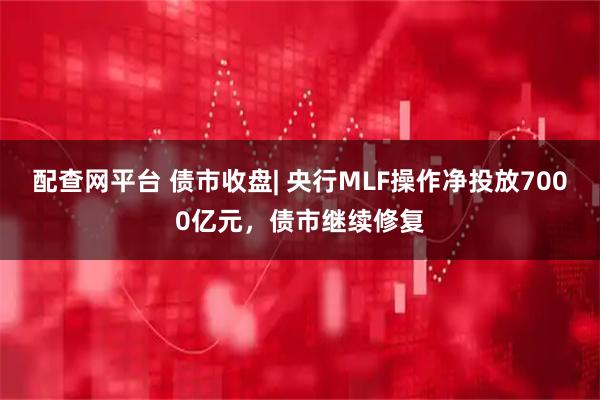 配查网平台 债市收盘| 央行MLF操作净投放7000亿元，债市继续修复