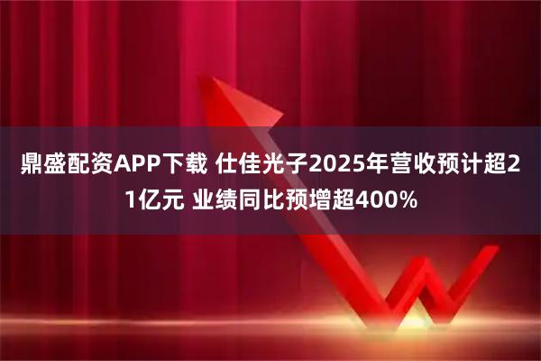 鼎盛配资APP下载 仕佳光子2025年营收预计超21亿元 业绩同比预增超400%
