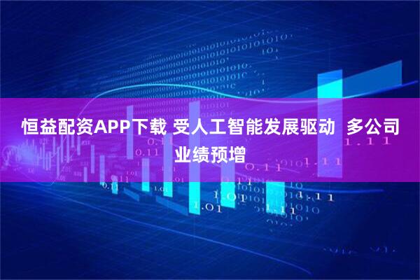 恒益配资APP下载 受人工智能发展驱动  多公司业绩预增