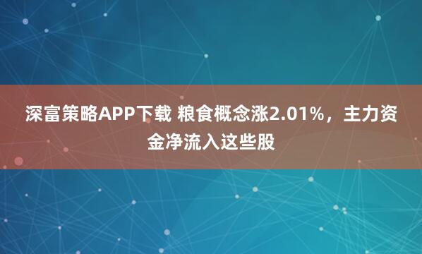 深富策略APP下载 粮食概念涨2.01%，主力资金净流入这些股