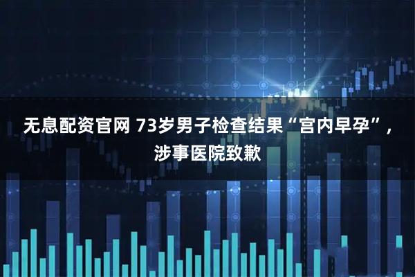 无息配资官网 73岁男子检查结果“宫内早孕”，涉事医院致歉