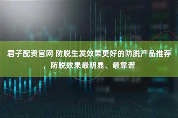 君子配资官网 防脱生发效果更好的防脱产品推荐，防脱效果最明显、最靠谱