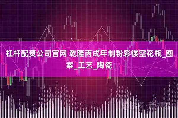 杠杆配资公司官网 乾隆丙戌年制粉彩镂空花瓶_图案_工艺_陶瓷