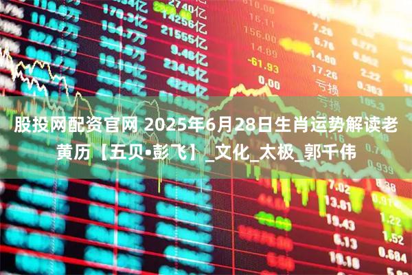 股投网配资官网 2025年6月28日生肖运势解读老黄历【五贝•彭飞】_文化_太极_郭千伟
