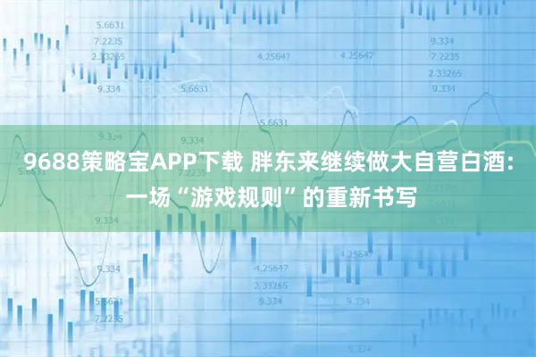 9688策略宝APP下载 胖东来继续做大自营白酒: 一场“游戏规则”的重新书写