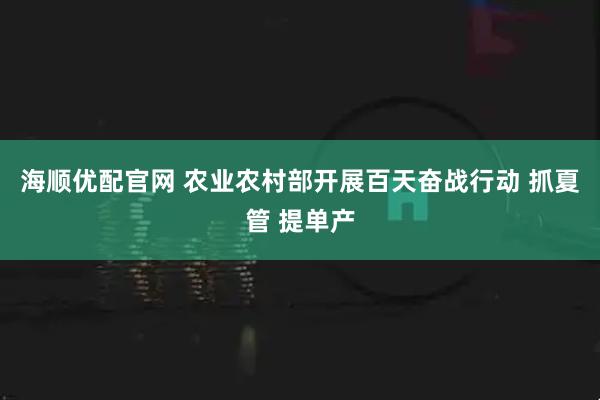 海顺优配官网 农业农村部开展百天奋战行动 抓夏管 提单产
