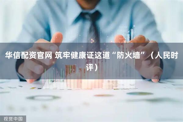 华信配资官网 筑牢健康证这道“防火墙”（人民时评）