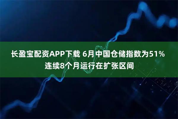 长盈宝配资APP下载 6月中国仓储指数为51% 连续8个月运行在扩张区间