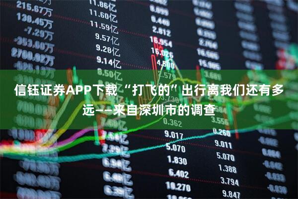 信钰证券APP下载 “打飞的”出行离我们还有多远——来自深圳市的调查
